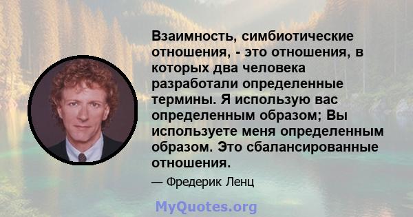 Взаимность, симбиотические отношения, - это отношения, в которых два человека разработали определенные термины. Я использую вас определенным образом; Вы используете меня определенным образом. Это сбалансированные