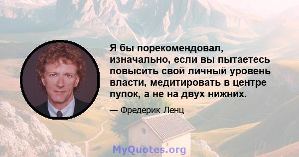 Я бы порекомендовал, изначально, если вы пытаетесь повысить свой личный уровень власти, медитировать в центре пупок, а не на двух нижних.