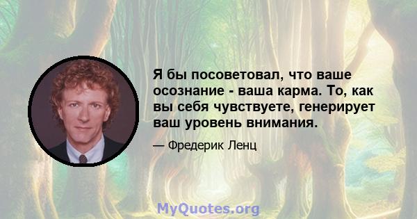 Я бы посоветовал, что ваше осознание - ваша карма. То, как вы себя чувствуете, генерирует ваш уровень внимания.