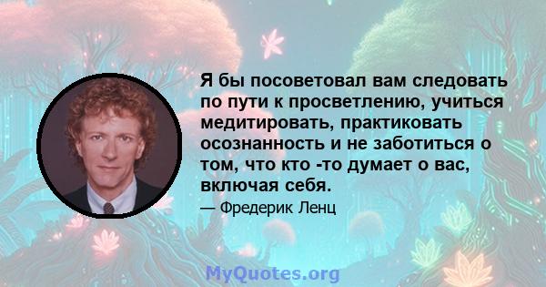 Я бы посоветовал вам следовать по пути к просветлению, учиться медитировать, практиковать осознанность и не заботиться о том, что кто -то думает о вас, включая себя.