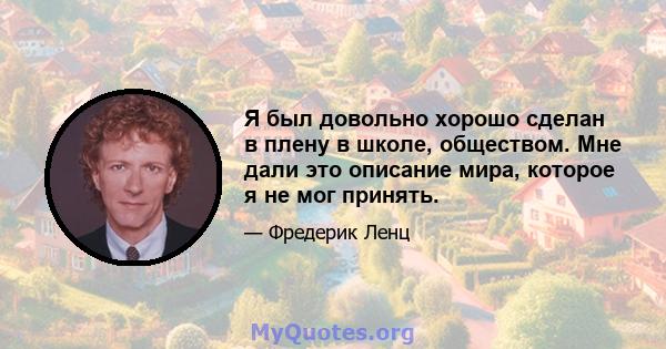 Я был довольно хорошо сделан в плену в школе, обществом. Мне дали это описание мира, которое я не мог принять.