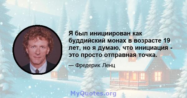 Я был инициирован как буддийский монах в возрасте 19 лет, но я думаю, что инициация - это просто отправная точка.