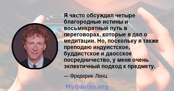 Я часто обсуждал четыре благородные истины и восьмикратный путь в переговорах, которые я дал о медитации. Но, поскольку я также преподаю индуистское, буддистское и даосское посредничество, у меня очень эклектичный