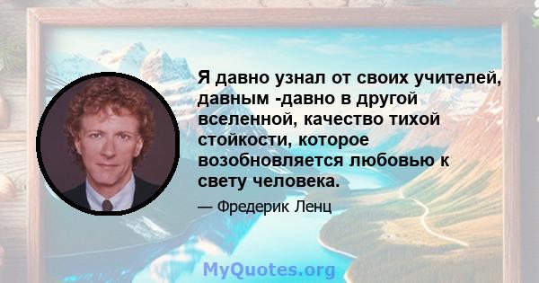 Я давно узнал от своих учителей, давным -давно в другой вселенной, качество тихой стойкости, которое возобновляется любовью к свету человека.