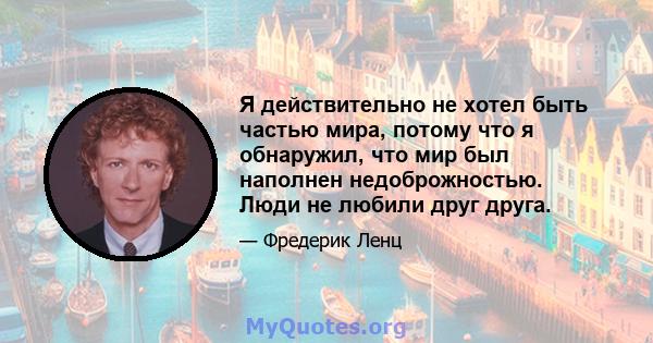 Я действительно не хотел быть частью мира, потому что я обнаружил, что мир был наполнен недоброжностью. Люди не любили друг друга.