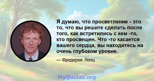 Я думаю, что просветление - это то, что вы решите сделать после того, как встретились с кем -то, кто просвещен. Что -то касается вашего сердца, вы находитесь на очень глубоком уровне.