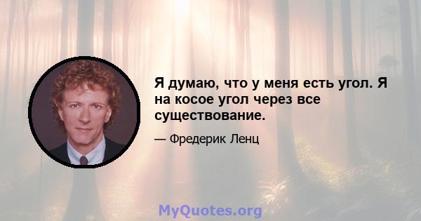 Я думаю, что у меня есть угол. Я на косое угол через все существование.