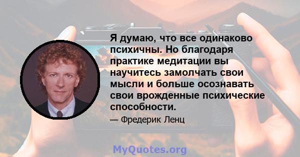 Я думаю, что все одинаково психичны. Но благодаря практике медитации вы научитесь замолчать свои мысли и больше осознавать свои врожденные психические способности.