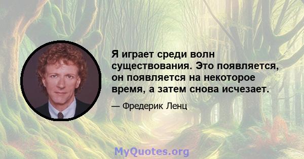 Я играет среди волн существования. Это появляется, он появляется на некоторое время, а затем снова исчезает.