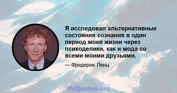 Я исследовал альтернативные состояния сознания в один период моей жизни через психоделики, как и мода со всеми моими друзьями.