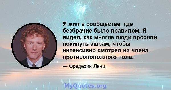 Я жил в сообществе, где безбрачие было правилом. Я видел, как многие люди просили покинуть ашрам, чтобы интенсивно смотрел на члена противоположного пола.