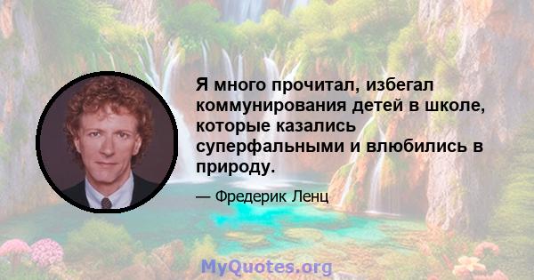 Я много прочитал, избегал коммунирования детей в школе, которые казались суперфальными и влюбились в природу.