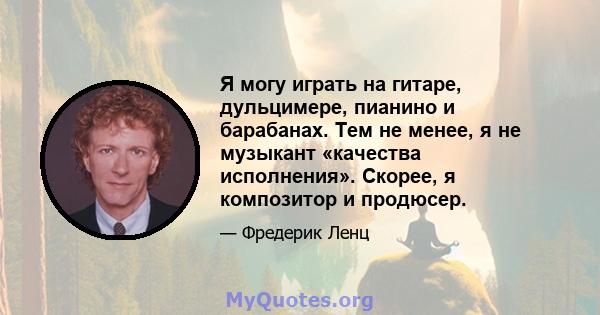 Я могу играть на гитаре, дульцимере, пианино и барабанах. Тем не менее, я не музыкант «качества исполнения». Скорее, я композитор и продюсер.