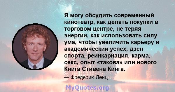 Я могу обсудить современный кинотеатр, как делать покупки в торговом центре, не теряя энергии, как использовать силу ума, чтобы увеличить карьеру и академический успех, дзен спорта, реинкарнация, карма, секс, опыт