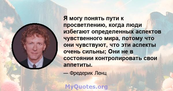 Я могу понять пути к просветлению, когда люди избегают определенных аспектов чувственного мира, потому что они чувствуют, что эти аспекты очень сильны; Они не в состоянии контролировать свои аппетиты.