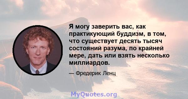 Я могу заверить вас, как практикующий буддизм, в том, что существует десять тысяч состояний разума, по крайней мере, дать или взять несколько миллиардов.