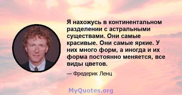 Я нахожусь в континентальном разделении с астральными существами. Они самые красивые. Они самые яркие. У них много форм, а иногда и их форма постоянно меняется, все виды цветов.