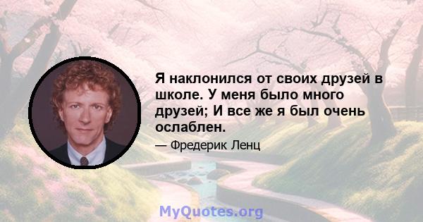 Я наклонился от своих друзей в школе. У меня было много друзей; И все же я был очень ослаблен.