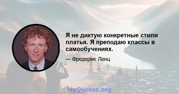 Я не диктую конкретные стили платья. Я преподаю классы в самообучениях.