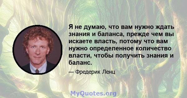 Я не думаю, что вам нужно ждать знания и баланса, прежде чем вы искаете власть, потому что вам нужно определенное количество власти, чтобы получить знания и баланс.