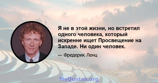 Я не в этой жизни, но встретил одного человека, который искренне ищет Просвещение на Западе. Ни один человек.