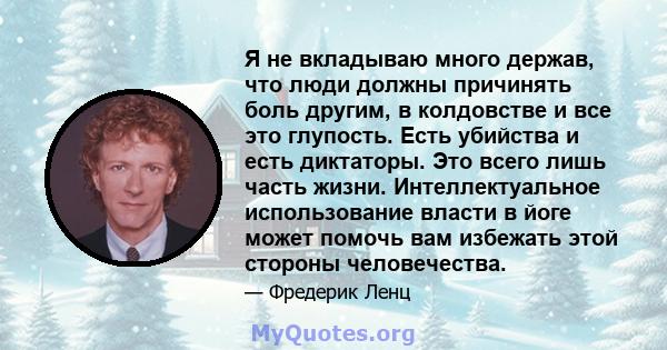 Я не вкладываю много держав, что люди должны причинять боль другим, в колдовстве и все это глупость. Есть убийства и есть диктаторы. Это всего лишь часть жизни. Интеллектуальное использование власти в йоге может помочь