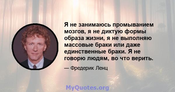 Я не занимаюсь промыванием мозгов, я не диктую формы образа жизни, я не выполняю массовые браки или даже единственные браки. Я не говорю людям, во что верить.