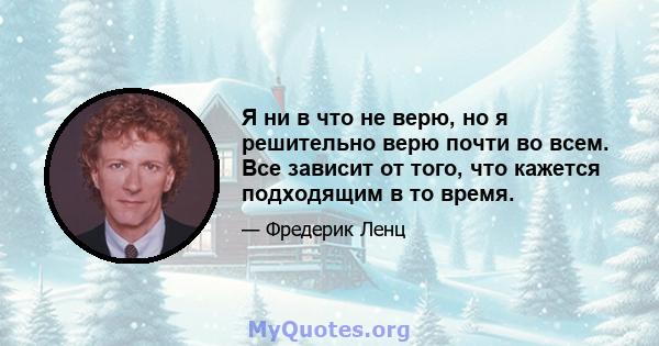 Я ни в что не верю, но я решительно верю почти во всем. Все зависит от того, что кажется подходящим в то время.