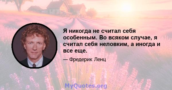 Я никогда не считал себя особенным. Во всяком случае, я считал себя неловким, а иногда и все еще.