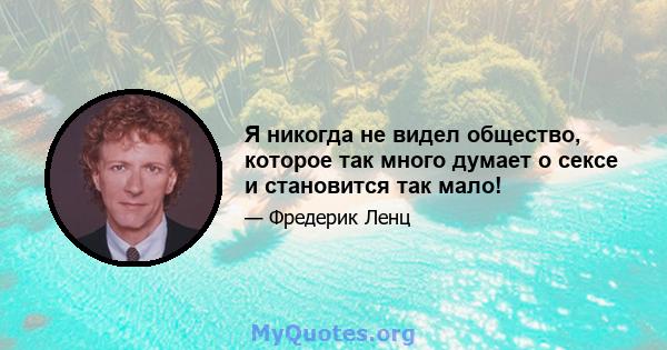 Я никогда не видел общество, которое так много думает о сексе и становится так мало!