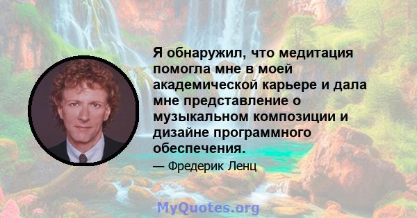 Я обнаружил, что медитация помогла мне в моей академической карьере и дала мне представление о музыкальном композиции и дизайне программного обеспечения.