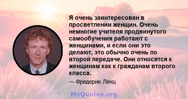 Я очень заинтересован в просветлении женщин. Очень немногие учителя продвинутого самообучения работают с женщинами, и если они это делают, это обычно очень по второй передаче. Они относятся к женщинам как к гражданам