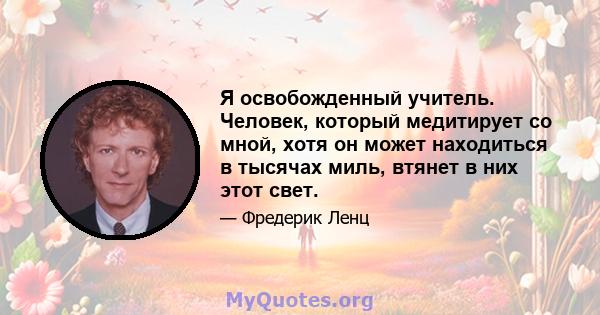 Я освобожденный учитель. Человек, который медитирует со мной, хотя он может находиться в тысячах миль, втянет в них этот свет.