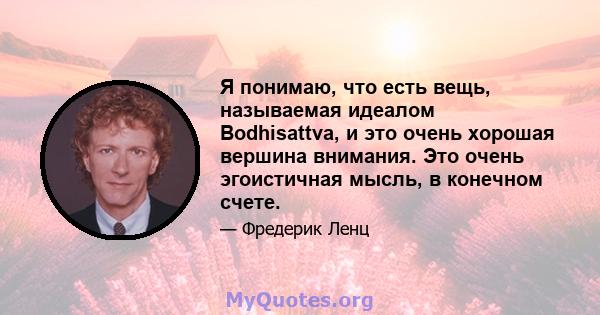 Я понимаю, что есть вещь, называемая идеалом Bodhisattva, и это очень хорошая вершина внимания. Это очень эгоистичная мысль, в конечном счете.