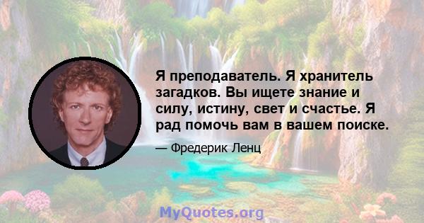 Я преподаватель. Я хранитель загадков. Вы ищете знание и силу, истину, свет и счастье. Я рад помочь вам в вашем поиске.