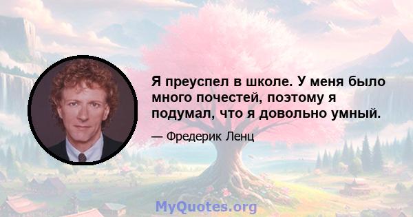 Я преуспел в школе. У меня было много почестей, поэтому я подумал, что я довольно умный.