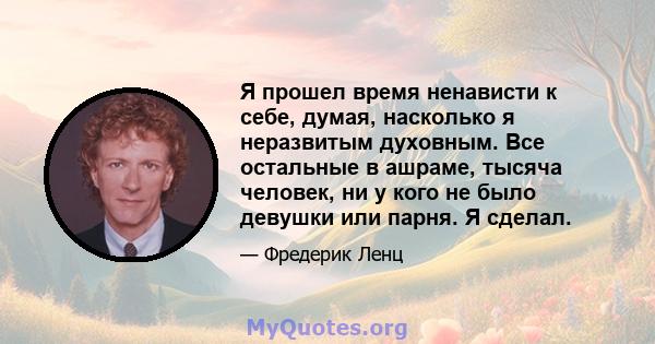 Я прошел время ненависти к себе, думая, насколько я неразвитым духовным. Все остальные в ашраме, тысяча человек, ни у кого не было девушки или парня. Я сделал.