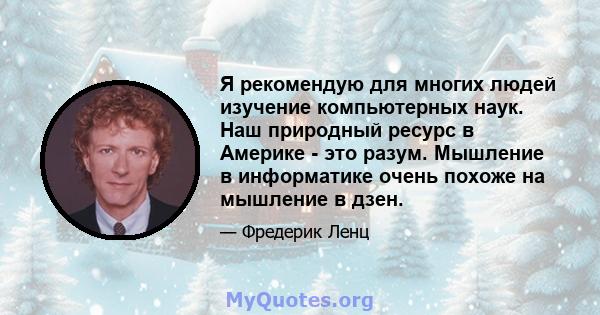 Я рекомендую для многих людей изучение компьютерных наук. Наш природный ресурс в Америке - это разум. Мышление в информатике очень похоже на мышление в дзен.