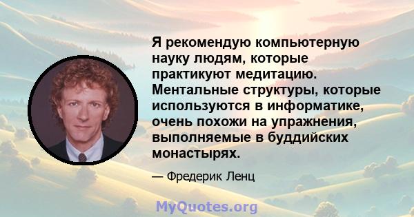 Я рекомендую компьютерную науку людям, которые практикуют медитацию. Ментальные структуры, которые используются в информатике, очень похожи на упражнения, выполняемые в буддийских монастырях.