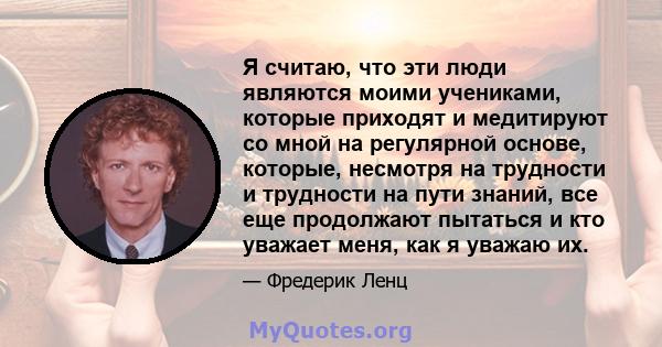 Я считаю, что эти люди являются моими учениками, которые приходят и медитируют со мной на регулярной основе, которые, несмотря на трудности и трудности на пути знаний, все еще продолжают пытаться и кто уважает меня, как 