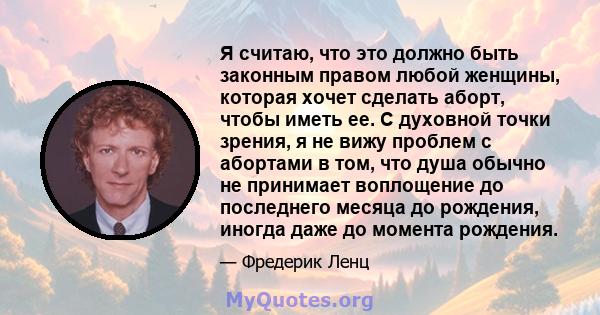 Я считаю, что это должно быть законным правом любой женщины, которая хочет сделать аборт, чтобы иметь ее. С духовной точки зрения, я не вижу проблем с абортами в том, что душа обычно не принимает воплощение до