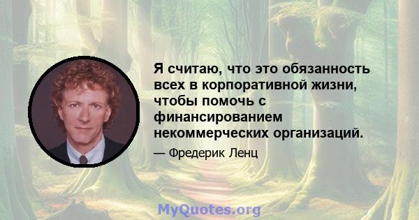 Я считаю, что это обязанность всех в корпоративной жизни, чтобы помочь с финансированием некоммерческих организаций.