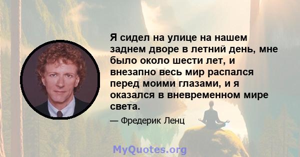 Я сидел на улице на нашем заднем дворе в летний день, мне было около шести лет, и внезапно весь мир распался перед моими глазами, и я оказался в вневременном мире света.