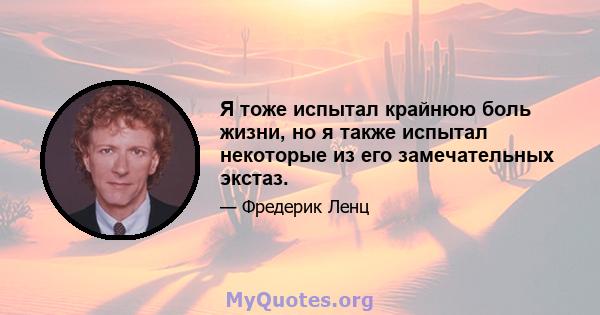 Я тоже испытал крайнюю боль жизни, но я также испытал некоторые из его замечательных экстаз.