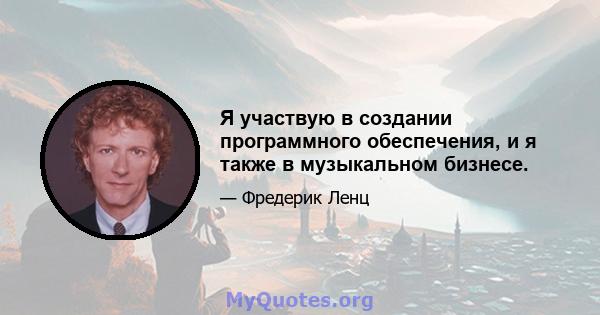 Я участвую в создании программного обеспечения, и я также в музыкальном бизнесе.