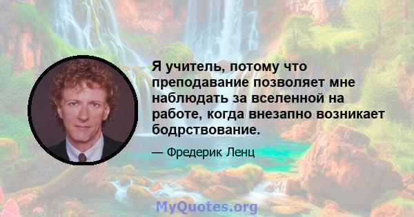 Я учитель, потому что преподавание позволяет мне наблюдать за вселенной на работе, когда внезапно возникает бодрствование.