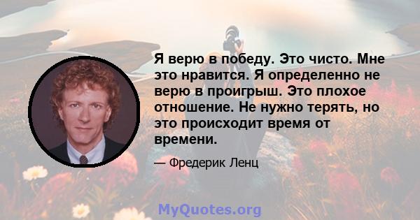 Я верю в победу. Это чисто. Мне это нравится. Я определенно не верю в проигрыш. Это плохое отношение. Не нужно терять, но это происходит время от времени.