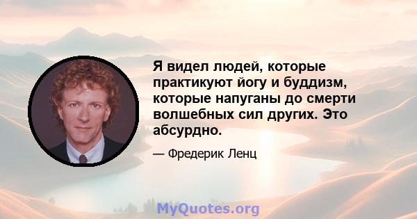 Я видел людей, которые практикуют йогу и буддизм, которые напуганы до смерти волшебных сил других. Это абсурдно.