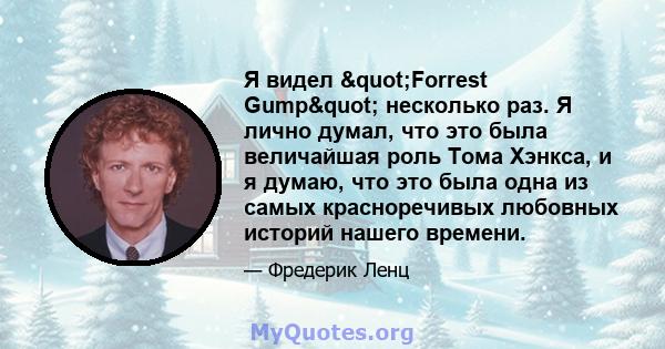 Я видел "Forrest Gump" несколько раз. Я лично думал, что это была величайшая роль Тома Хэнкса, и я думаю, что это была одна из самых красноречивых любовных историй нашего времени.