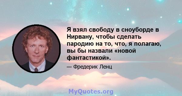 Я взял свободу в сноуборде в Нирвану, чтобы сделать пародию на то, что, я полагаю, вы бы назвали «новой фантастикой».